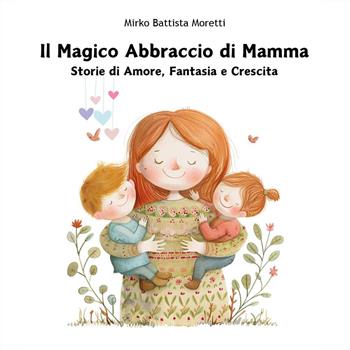 Il magico abbraccio di mamma. Storie di amore, fantasia e crescita - Mirko Battista Moretti - Libro Youcanprint 2024 | Libraccio.it