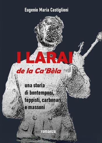I Larai e la Ca' Bèla. Una storia di bontemponi, teppisti, carbonari e massoni - Eugenio Maria Castiglioni - Libro Youcanprint 2024 | Libraccio.it