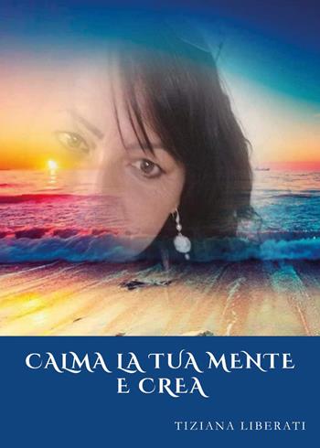 Calma la tua mente e crea - Tiziana Liberati - Libro Youcanprint 2024 | Libraccio.it