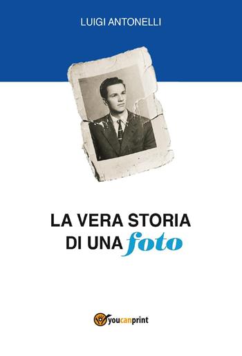 La vera storia di una foto - Luigi Antonelli - Libro Youcanprint 2024 | Libraccio.it