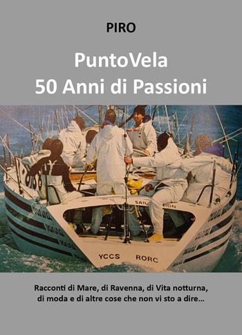PuntoVela. 50 anni di passioni. Racconti di mare, di Ravenna, di vita notturna, di moda e di altre cose che non vi sto a dire... - Piro - Libro Youcanprint 2024 | Libraccio.it