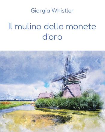 Il mulino delle monete d'oro - Giorgia Whistler - Libro Youcanprint 2024 | Libraccio.it
