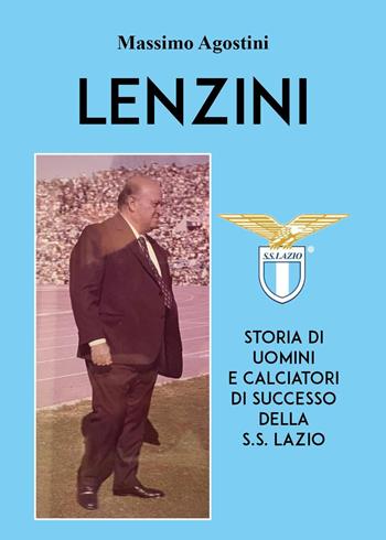 Lenzini. Storia di uomini e calciatori di successo della S.S. Lazio - Massimo Agostini - Libro Youcanprint 2024 | Libraccio.it