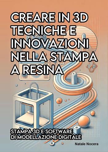 Creare in 3D. Tecniche e innovazioni nella stampa a resina - Natale Nocera - Libro Youcanprint 2024 | Libraccio.it