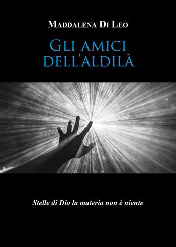 Gli amici dell'aldilà. Stelle di Dio la materia non è niente - Maddalena Di Leo - Libro Youcanprint 2024 | Libraccio.it