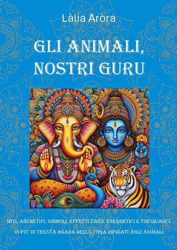 Gli animali, nostri guru. Miti, archetipi, simboli, effetti fisici, energetici e psicologici, in più di trenta asana delol yoga ispirati agli animali - Làlia Arora - Libro Youcanprint 2024 | Libraccio.it