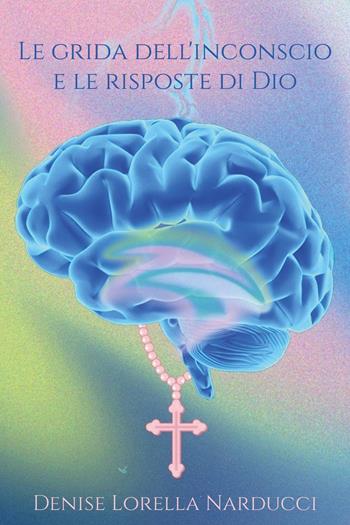 Le grida dell'inconscio e le risposte di Dio - Denise Lorella Narducci - Libro Youcanprint 2024 | Libraccio.it