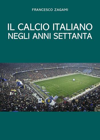 Il calcio italiano negli anni settanta - Francesco Zagami - Libro Youcanprint 2024 | Libraccio.it