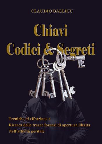 Chiavi, codici e segreti. Tecniche di effrazione e ricerca delle tracce forensi di apertura illecita nell'attività peritale - Claudio Ballicu - Libro Youcanprint 2024 | Libraccio.it