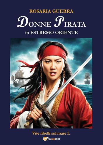 Donne pirata in estremo Oriente. Vite ribelli sul mare. Vol. 1 - Rosaria Guerra - Libro Youcanprint 2025 | Libraccio.it