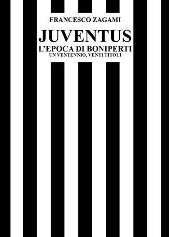 Juventus, l'epoca di Boniperti. Un ventennio, venti titoli - Francesco Zagami - Libro Youcanprint 2024 | Libraccio.it