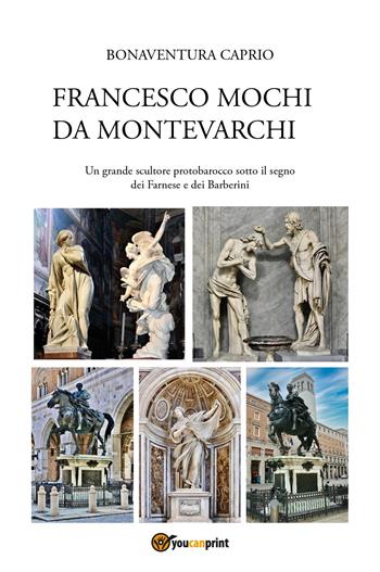 Francesco Mochi da Montevarchi. Un grande scultore protobarocco sotto il segno dei Farnese e dei Barberini - Bonaventura Caprio - Libro Youcanprint 2025 | Libraccio.it