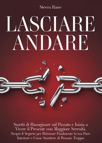 Lasciare andare. Smetti di rimuginare sul passato e inizia a vivere il presente con maggiore serenità. Scopri il segreto per ritrovare la pace interiore e come smettere di pensare troppo - Steven Raise - Libro Youcanprint 2025 | Libraccio.it