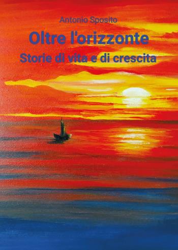 Oltre l'orizzonte. Storie di vita e di crescita - Antonio Sposito - Libro Youcanprint 2025 | Libraccio.it