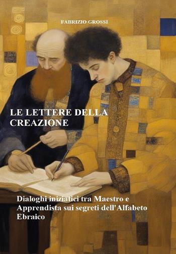 Le lettere della creazione. Dialoghi iniziatici tra maestro e apprendista sui segreti dell'alfabeto ebraico - Fabrizio Grossi - Libro Youcanprint 2025 | Libraccio.it