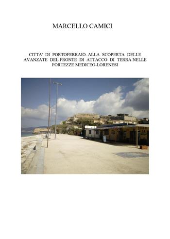 Città di Portoferraio. Alla scoperta delle avanzate del fronte di attacco di terra nelle fortezze mediceo lorenesi - Marcello Camici - Libro Youcanprint 2025 | Libraccio.it