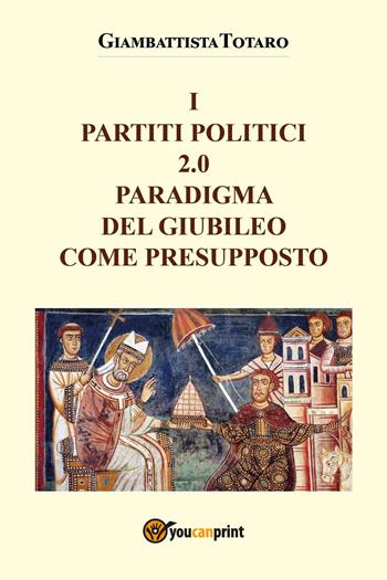 I partiti politici 2.0. Paradigma del giubileo come presupposto - Giambattista Totaro - Libro Youcanprint 2025 | Libraccio.it