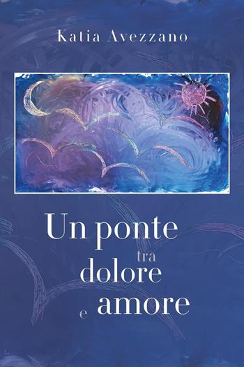 Un ponte tra dolore e amore - Katia Avezzano - Libro Youcanprint 2025 | Libraccio.it