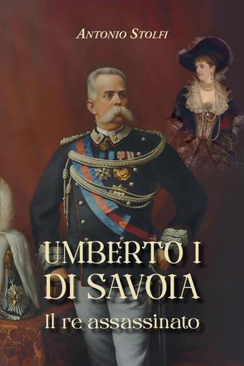Umberto I di Savoia. Il re assassinato - Antonio Stolfi - Libro Youcanprint 2025 | Libraccio.it