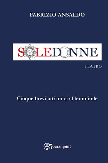 Sole donne. Cinque brevi atti unici al femminile - Fabrizio Ansaldo - Libro Youcanprint 2025 | Libraccio.it