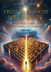 Trucchi e giochi della mente: svela i suoi labirinti e trasforma la tua realtà. Esercizi pratici