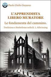 L'apprendista libero muratore. Le fondamenta del cammino. Tradizione e simbolismo nella R. L. Kilwinning