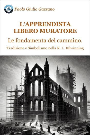 L'apprendista libero muratore. Le fondamenta del cammino. Tradizione e simbolismo nella R. L. Kilwinning - Paolo Giulio Gazzano - Libro Youcanprint 2025 | Libraccio.it