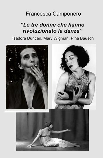 Le tre donne che hanno rivoluzionato la danza. Isadora Duncan, Mary Wigman, Pina Bausch - Francesca Camponero - Libro ilmiolibro self publishing 2023, La community di ilmiolibro.it | Libraccio.it
