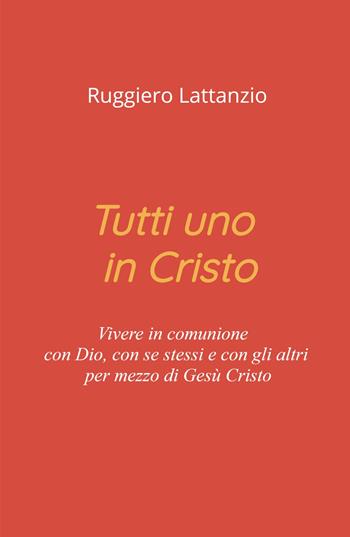 Tutti uno in Cristo. Vivere in comunione con Dio, con sé stessi e con gli altri per mezzo di Gesù Cristo - Ruggiero Lattanzio - Libro ilmiolibro self publishing 2023, La community di ilmiolibro.it | Libraccio.it