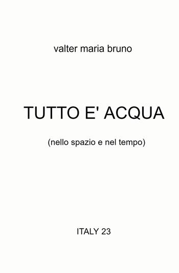 Tutto è acqua (nello spazio e nel tempo) - Valter Maria Bruno - Libro ilmiolibro self publishing 2023, La community di ilmiolibro.it | Libraccio.it