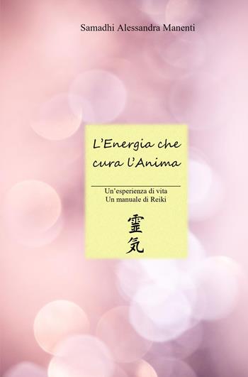 L'energia che cura l'anima. Un'esperienza di vita, un manuale di Reiki - Samadhi Alessandra Manenti - Libro ilmiolibro self publishing 2023, La community di ilmiolibro.it | Libraccio.it