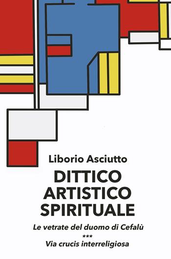 Dittico artistico spirituale. Le vetrate del duomo di Cefalù. Via crucis interreligiosa - Liborio Asciutto - Libro ilmiolibro self publishing 2023, La community di ilmiolibro.it | Libraccio.it