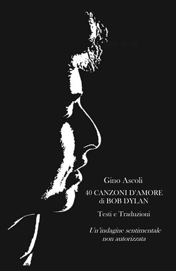 40 canzoni d'amore di Bob Dylan. Un'indagine sentimentale non autorizzata. Testi e traduzioni - Gino Ascoli - Libro ilmiolibro self publishing 2023, La community di ilmiolibro.it | Libraccio.it