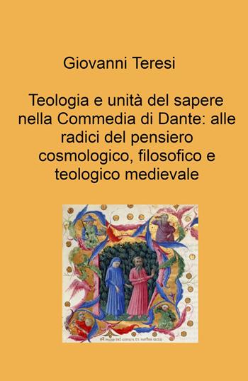 Teologia e unità del sapere nella Commedia di Dante: alle radici del pensiero cosmologico, filosofico e teologico medievale - Giovanni Teresi - Libro ilmiolibro self publishing 2023, La community di ilmiolibro.it | Libraccio.it