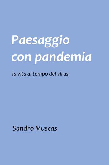 Paesaggio con pandemia. La vita al tempo del virus - Sandro Muscas - Libro ilmiolibro self publishing 2023, La community di ilmiolibro.it | Libraccio.it