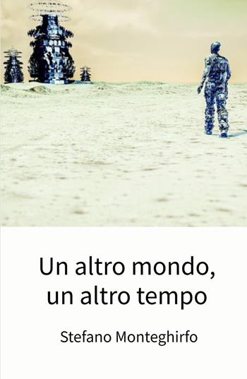 Un altro mondo, un altro tempo - Stefano Monteghirfo - Libro ilmiolibro self publishing 2024, La community di ilmiolibro.it | Libraccio.it