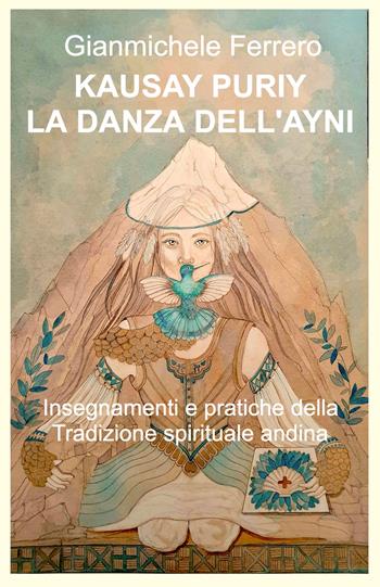 Kausay Puriy. La danza dell'Ayni. Insegnamenti e pratiche della tradizione spirituale andina - Gianmichele Ferrero - Libro ilmiolibro self publishing 2024, La community di ilmiolibro.it | Libraccio.it