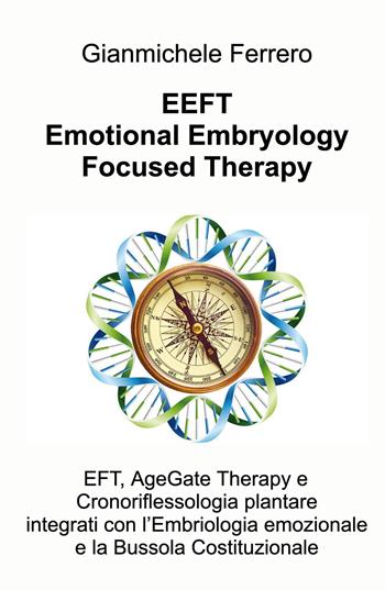 EEFT Emotional Embryology Focused Therapy. EFT, AgeGate Therapy e Cronoriflessologia plantare Integrati con l'Embriologia emozionale e la Bussola Costituzionale - Gianmichele Ferrero - Libro ilmiolibro self publishing 2024, La community di ilmiolibro.it | Libraccio.it