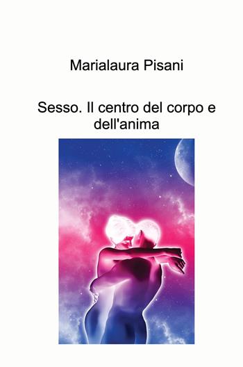 Sesso. Il centro del corpo e dell'anima - Marialaura Pisani - Libro ilmiolibro self publishing 2024, La community di ilmiolibro.it | Libraccio.it