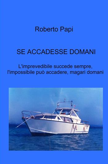 Se accadesse domani. L'imprevedibile succede sempre, l'impossibile può accadere, magari domani - Roberto Papi - Libro ilmiolibro self publishing 2024, La community di ilmiolibro.it | Libraccio.it