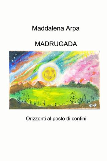 Madrugada. Orizzonti al posto di confini - Maddalena Arpa - Libro ilmiolibro self publishing 2024, La community di ilmiolibro.it | Libraccio.it