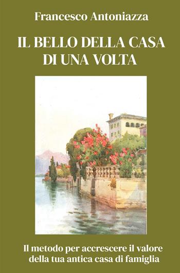 Il bello della casa di una volta. Il metodo per accrescere il valore della tua antica casa di famiglia - Francesco Antoniazza - Libro ilmiolibro self publishing 2024, La community di ilmiolibro.it | Libraccio.it
