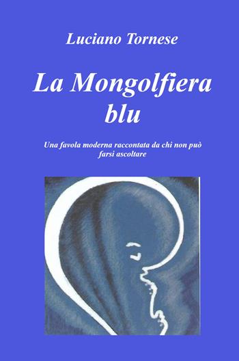La mongolfiera blu. Una favola moderna raccontata da chi non può farsi ascoltare - Luciano Tornese - Libro ilmiolibro self publishing 2024, La community di ilmiolibro.it | Libraccio.it