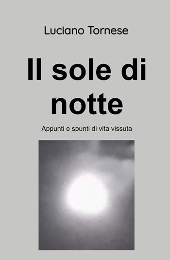 Il sole di notte. Appunti e spunti di vita vissuta - Luciano Tornese - Libro ilmiolibro self publishing 2024, La community di ilmiolibro.it | Libraccio.it