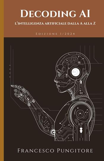 Decoding AI. L'intelligenza artificiale dalla A alla Z - Francesco Pungitore - Libro ilmiolibro self publishing 2024, La community di ilmiolibro.it | Libraccio.it