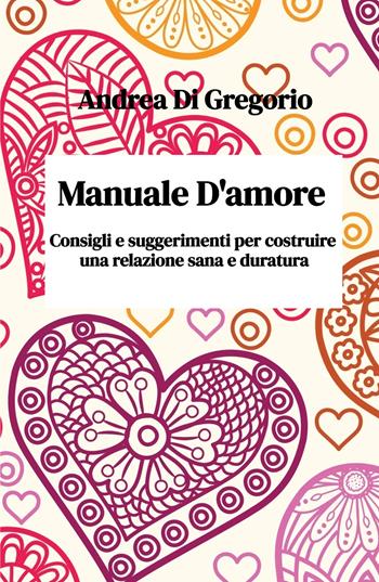 Manuale d'amore. Consigli e suggerimenti per costruire una relazione sana e duratura - Andrea Di Gregorio - Libro ilmiolibro self publishing 2024, La community di ilmiolibro.it | Libraccio.it