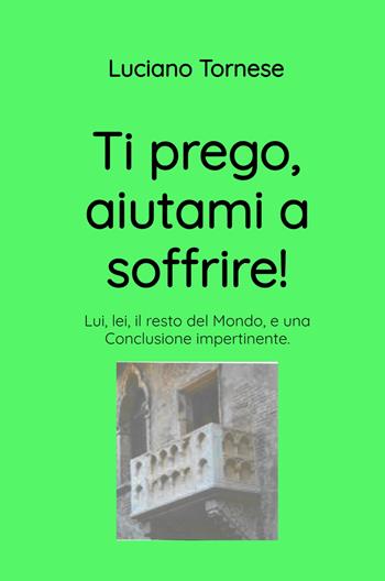 Ti prego, aiutami a soffrire! Lui, lei, il resto del mondo, e una conclusione impertinente - Luciano Tornese - Libro ilmiolibro self publishing 2024, La community di ilmiolibro.it | Libraccio.it