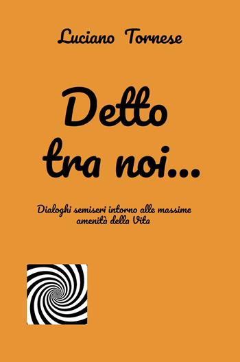 Detto tra noi... Dialoghi semiseri intorno alle massime amenità della vita - Luciano Tornese - Libro ilmiolibro self publishing 2024, La community di ilmiolibro.it | Libraccio.it