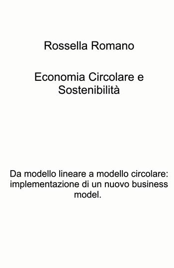 Economia circolare e sostenibilita. Da modello lineare a modello circolare: implementazione di un nuovo business model - Rossella Romano - Libro ilmiolibro self publishing 2024, La community di ilmiolibro.it | Libraccio.it