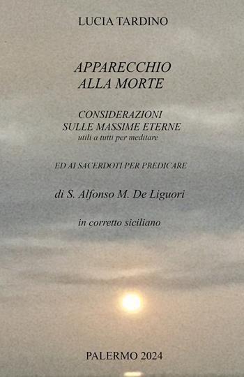 Apparecchio alla morte, considerazioni sulle massime eterne utili a tutti per meditare ed ai sacerdoti per predicare. In corretto siciliano - Lucia Tardino - Libro ilmiolibro self publishing 2024, La community di ilmiolibro.it | Libraccio.it